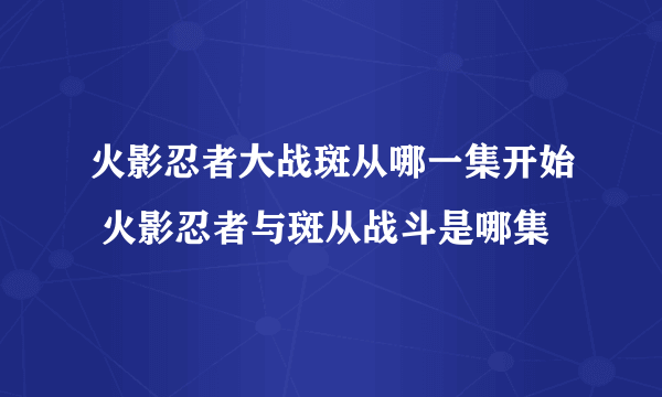 火影忍者大战斑从哪一集开始 火影忍者与斑从战斗是哪集