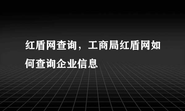 红盾网查询，工商局红盾网如何查询企业信息