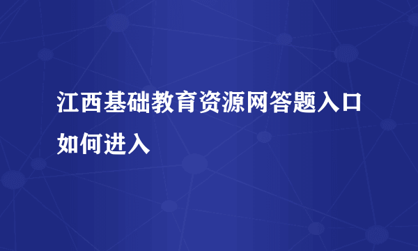 江西基础教育资源网答题入口如何进入