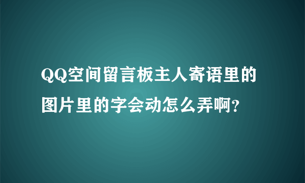 QQ空间留言板主人寄语里的图片里的字会动怎么弄啊？