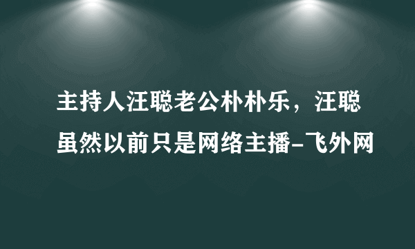 主持人汪聪老公朴朴乐，汪聪虽然以前只是网络主播-飞外网