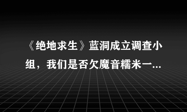 《绝地求生》蓝洞成立调查小组，我们是否欠魔音糯米一个道歉？