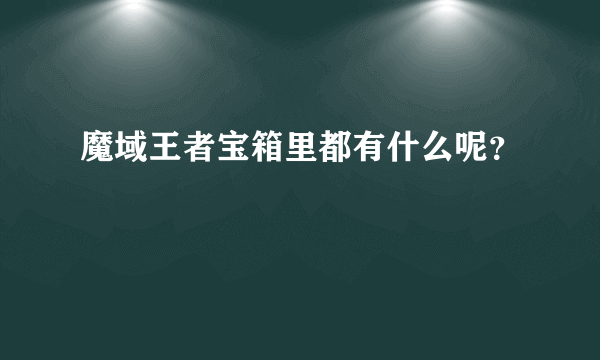 魔域王者宝箱里都有什么呢？