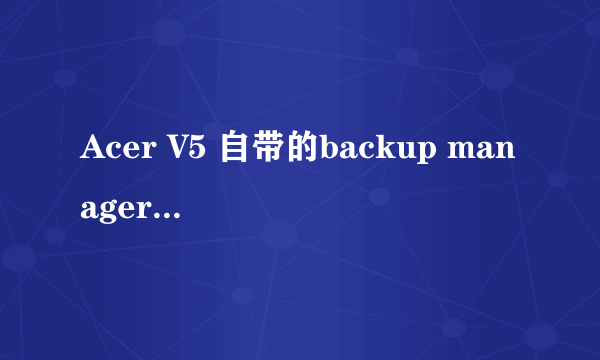 Acer V5 自带的backup manager有什么用啊？