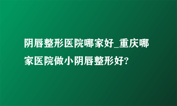 阴唇整形医院哪家好_重庆哪家医院做小阴唇整形好?