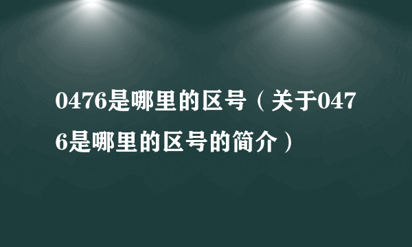 0476是哪里的区号（关于0476是哪里的区号的简介）