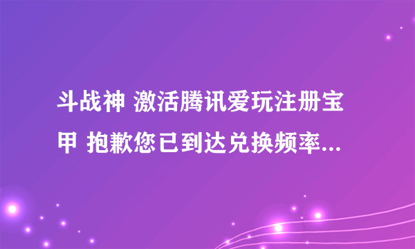 斗战神 激活腾讯爱玩注册宝甲 抱歉您已到达兑换频率限制 什么意思？