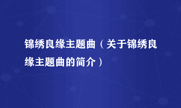 锦绣良缘主题曲（关于锦绣良缘主题曲的简介）