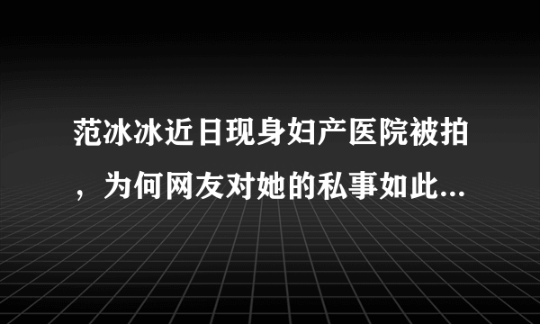 范冰冰近日现身妇产医院被拍，为何网友对她的私事如此感兴趣？