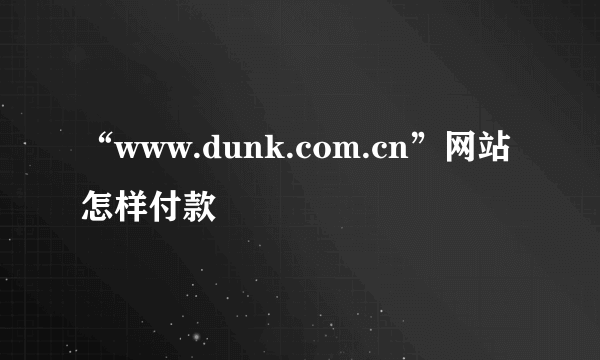 “www.dunk.com.cn”网站怎样付款