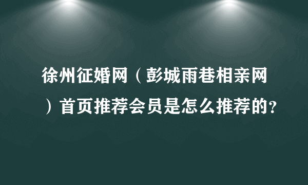 徐州征婚网（彭城雨巷相亲网）首页推荐会员是怎么推荐的？