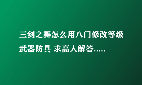 三剑之舞怎么用八门修改等级武器防具 求高人解答....!!!!!!!!!!!!!!!!!!