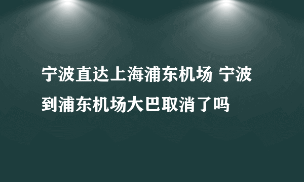 宁波直达上海浦东机场 宁波到浦东机场大巴取消了吗