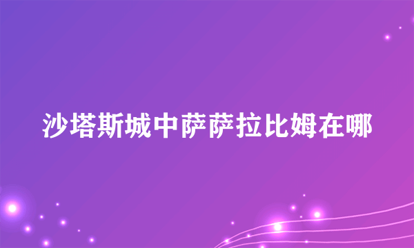 沙塔斯城中萨萨拉比姆在哪