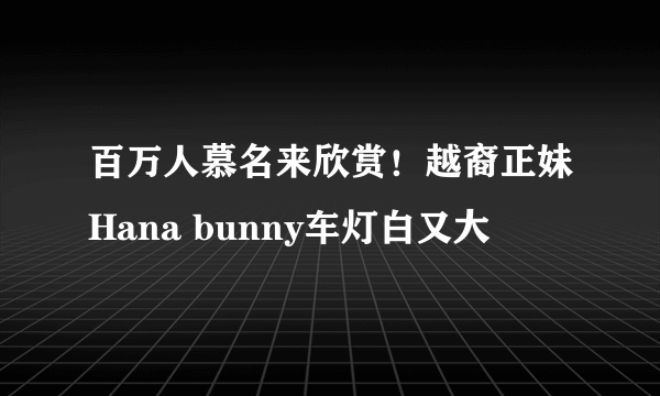 百万人慕名来欣赏！越裔正妹Hana bunny车灯白又大