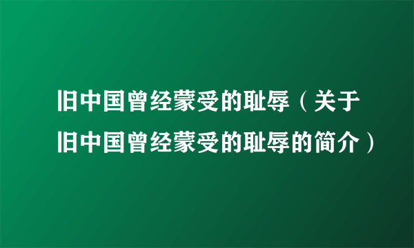 旧中国曾经蒙受的耻辱（关于旧中国曾经蒙受的耻辱的简介）