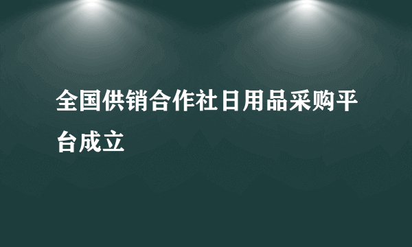 全国供销合作社日用品采购平台成立