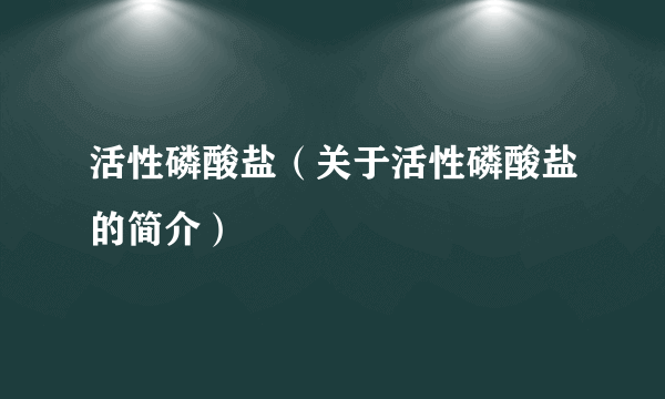 活性磷酸盐（关于活性磷酸盐的简介）