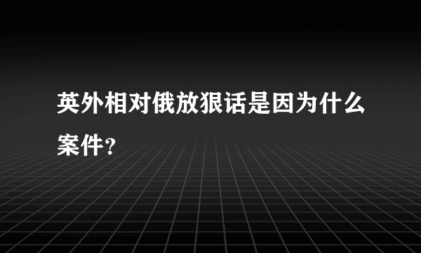 英外相对俄放狠话是因为什么案件？