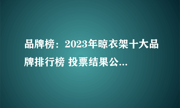 品牌榜：2023年晾衣架十大品牌排行榜 投票结果公布【新】