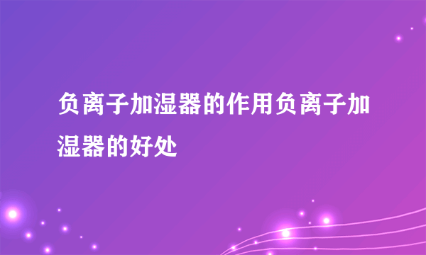 负离子加湿器的作用负离子加湿器的好处