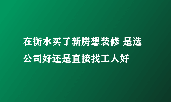 在衡水买了新房想装修 是选公司好还是直接找工人好