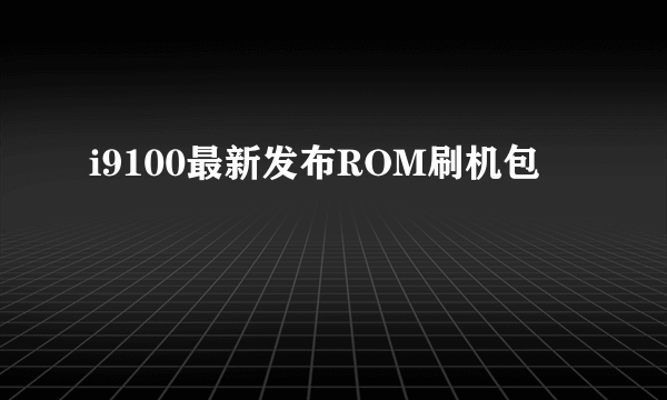 i9100最新发布ROM刷机包