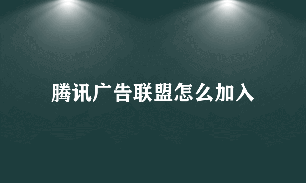 腾讯广告联盟怎么加入