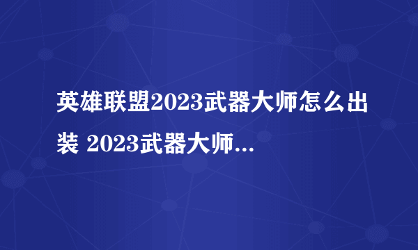 英雄联盟2023武器大师怎么出装 2023武器大师出装攻略