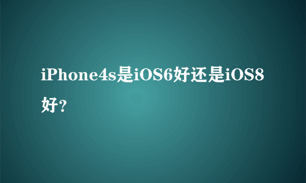 iPhone4s是iOS6好还是iOS8好？