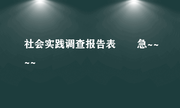 社会实践调查报告表       急~~~~