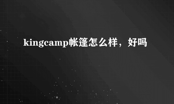 kingcamp帐篷怎么样，好吗