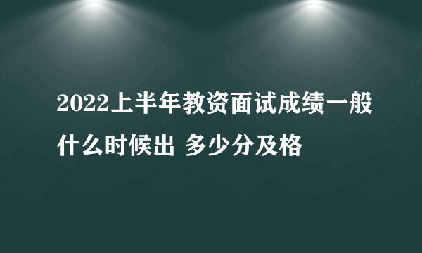 2022上半年教资面试成绩一般什么时候出 多少分及格