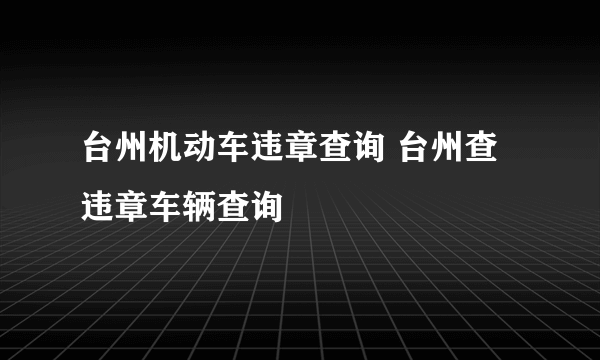 台州机动车违章查询 台州查违章车辆查询