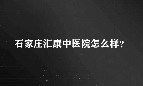 石家庄汇康中医院怎么样？