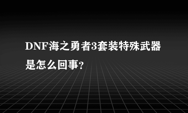 DNF海之勇者3套装特殊武器是怎么回事？