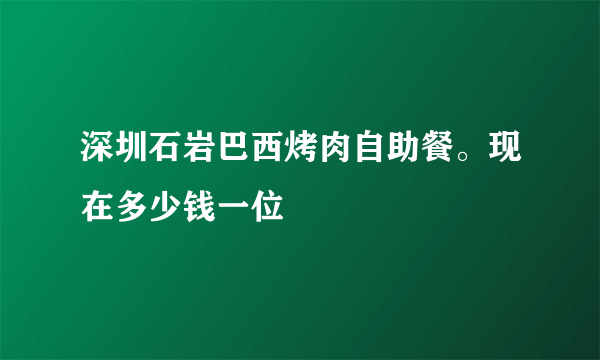 深圳石岩巴西烤肉自助餐。现在多少钱一位