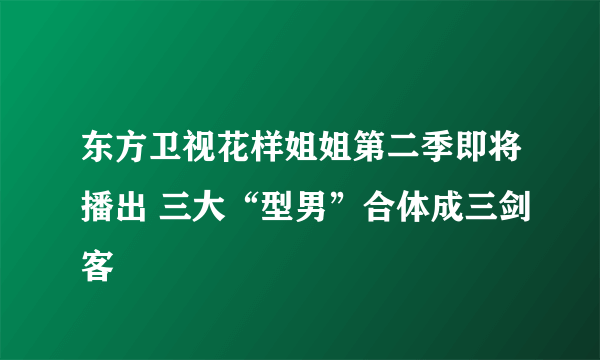 东方卫视花样姐姐第二季即将播出 三大“型男”合体成三剑客