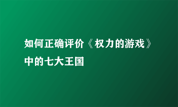 如何正确评价《权力的游戏》中的七大王国