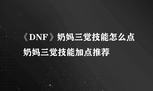 《DNF》奶妈三觉技能怎么点 奶妈三觉技能加点推荐