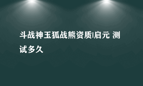 斗战神玉狐战熊资质|启元 测试多久