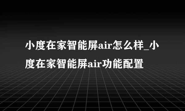 小度在家智能屏air怎么样_小度在家智能屏air功能配置