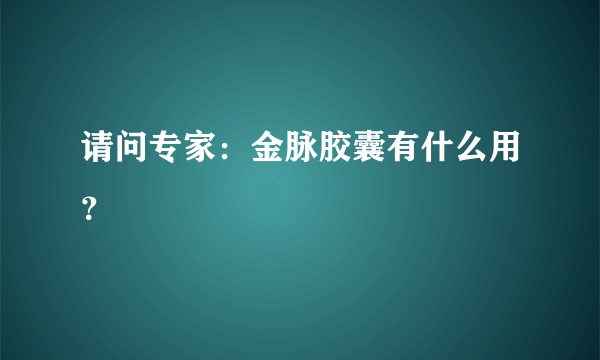 请问专家：金脉胶囊有什么用？