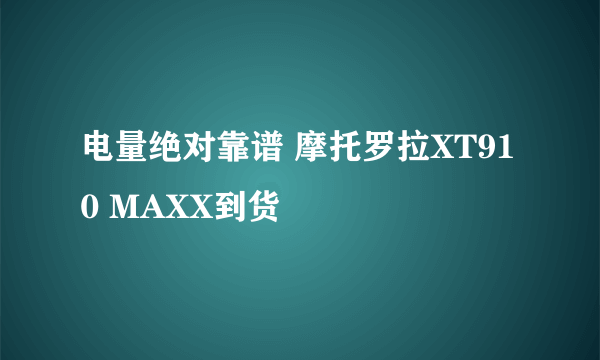 电量绝对靠谱 摩托罗拉XT910 MAXX到货