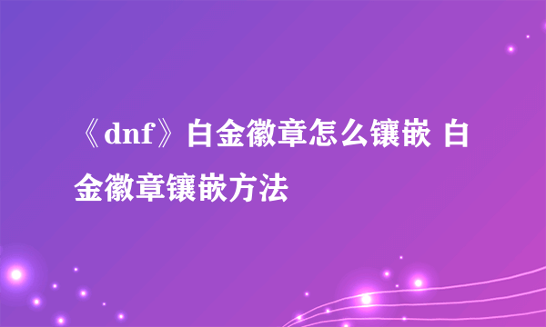 《dnf》白金徽章怎么镶嵌 白金徽章镶嵌方法