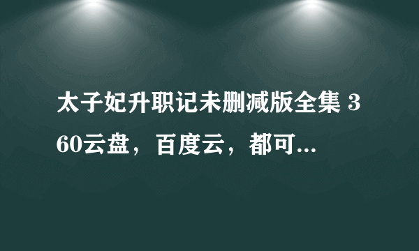 太子妃升职记未删减版全集 360云盘，百度云，都可以，要未删减！未删减！