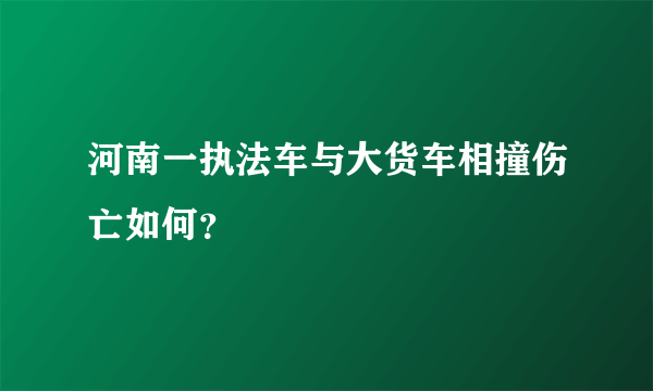 河南一执法车与大货车相撞伤亡如何？