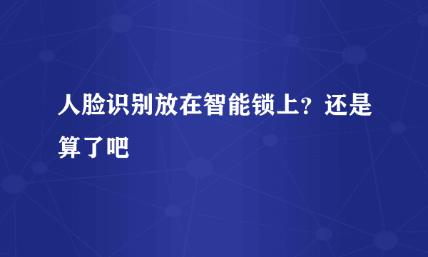 人脸识别放在智能锁上？还是算了吧