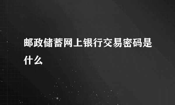 邮政储蓄网上银行交易密码是什么