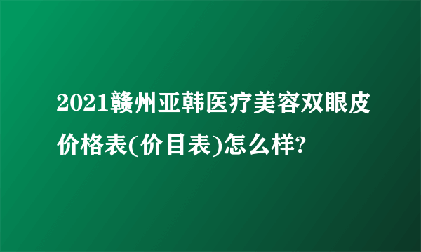 2021赣州亚韩医疗美容双眼皮价格表(价目表)怎么样?